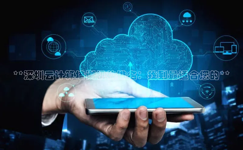 凯捷娱乐阿里尔公司**深圳云计算培训机构排名：找到最适合您的**