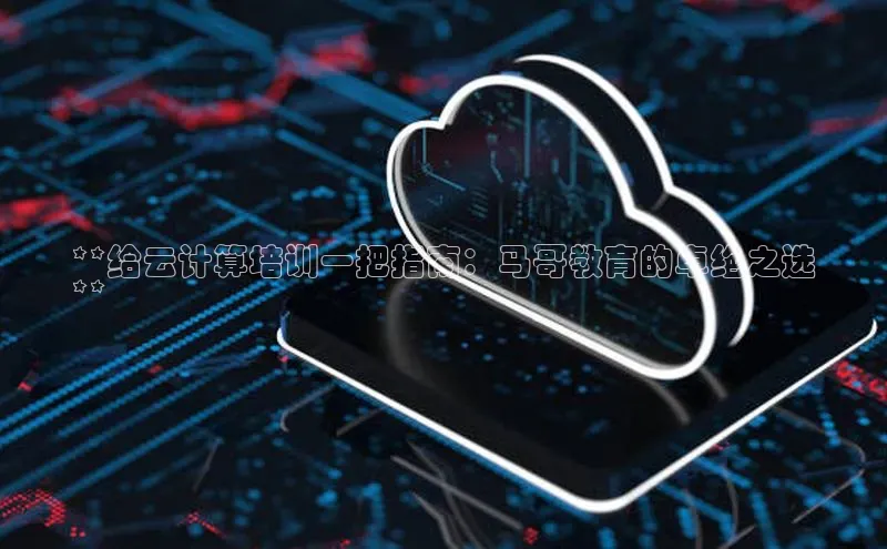 意昂4凯捷金山办公**给云计算培训一把指南：马哥教育的卓绝之选
**