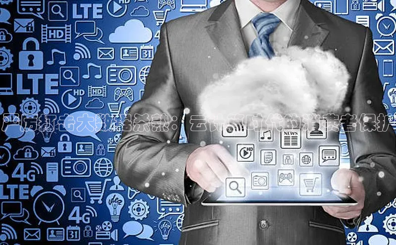 凯捷轻美电器严厉打击大数据杀熟：云计算时代的消费者保护