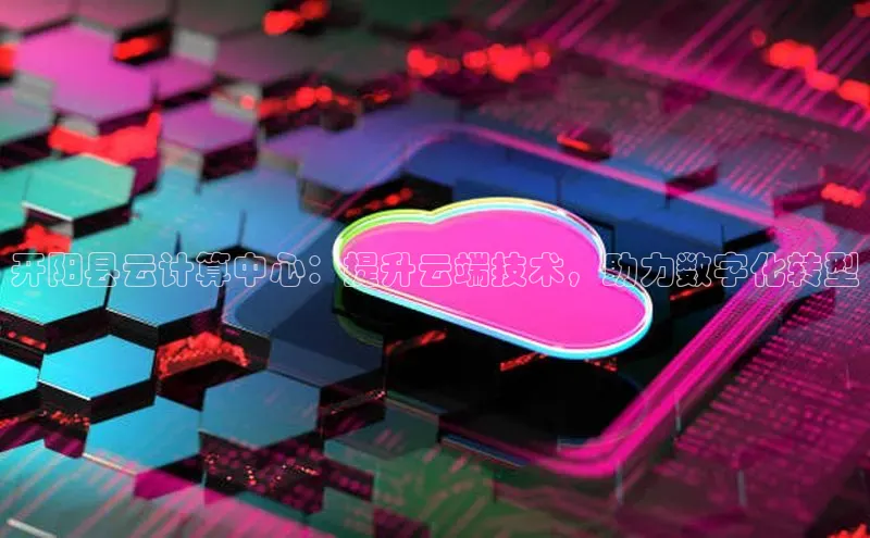 意昂4凯捷娱乐小度商城开阳县云计算中心：提升云端技术，助力数字化转型