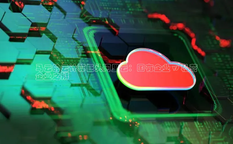 意昂4凯捷体育如流马云的云计算巨头阿里云：国有企业 vs 私营
企业之辨