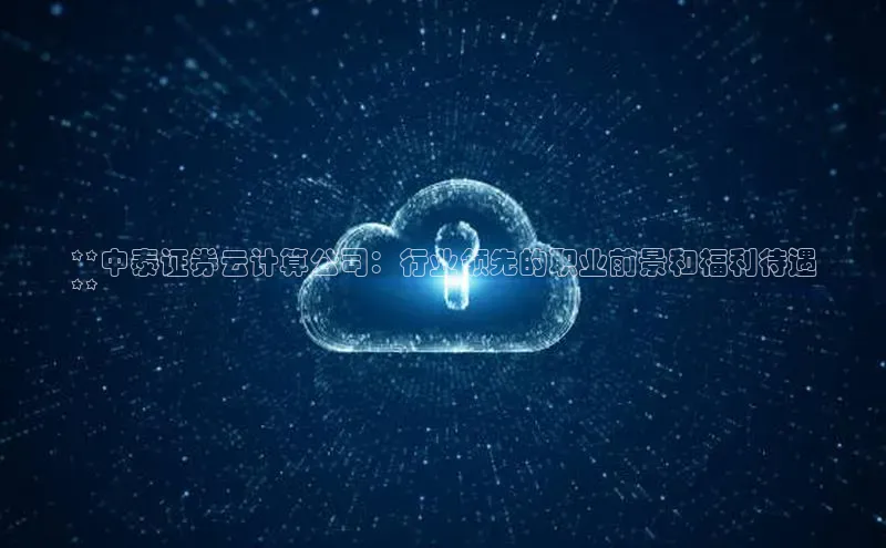 凯捷体育百度智能云**中泰证券云计算公司：行业领先的职业前景和福利待遇
**