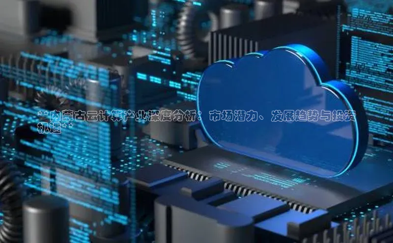 凯捷体育58同城**内蒙古云计算产业深度分析：市场潜力、发展趋势与投资
机遇**