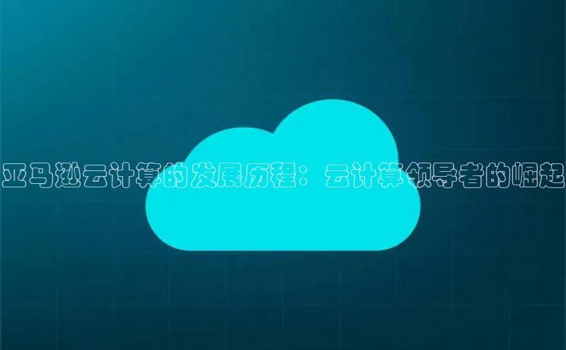 凯捷天键股份亚马逊云计算的发展历程：云计算领导者的崛起