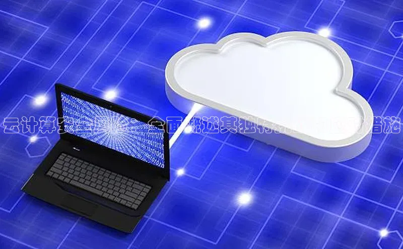 意昂4凯捷体育神思电子云计算安全风险：全面概述其独特挑战和应对措施