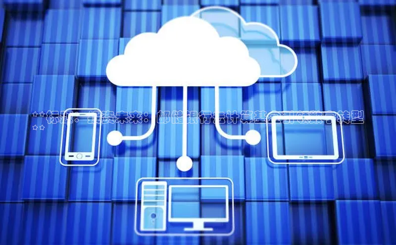 意昂4凯捷娱乐小红书**标题：投资未来：邮储银行云计算基金引领数字转型
**