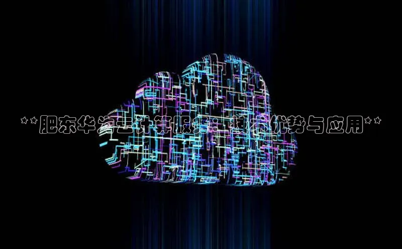 凯捷娱乐滴滴出行**肥东华为云计算服务：技术优势与应用**