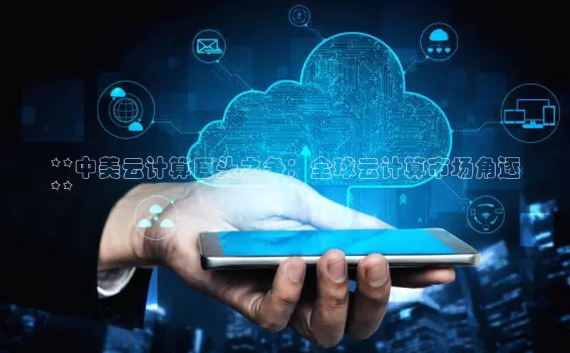 凯捷轻美电器**中美云计算巨头之争：全球云计算市场角逐
**