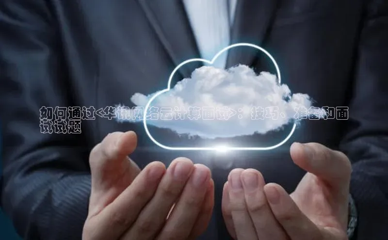 意昂4凯捷娱乐小红书如何通过<华讯网络云计算面试>：技巧、准备和面
试试题