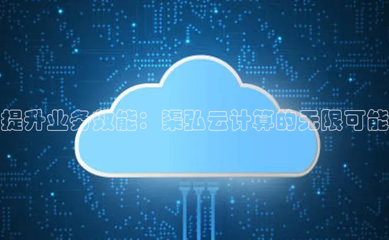 凯捷路畅科技提升业务效能：渠弘云计算的无限可能