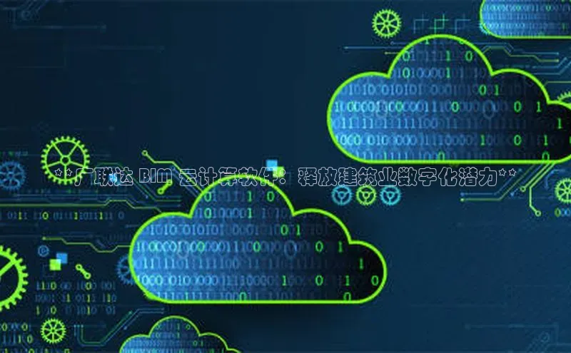 意昂4凯捷百度手机卫士**广联达 BIM 云计算软件：释放建筑业数字化潜力**