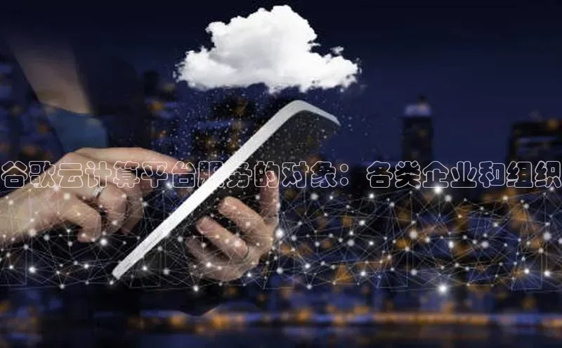 凯捷彩讯股份谷歌云计算平台服务的对象：各类企业和组织