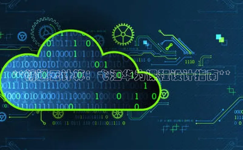 凯捷百度技术学院**精通云计算：弋江华为课程设计指南**