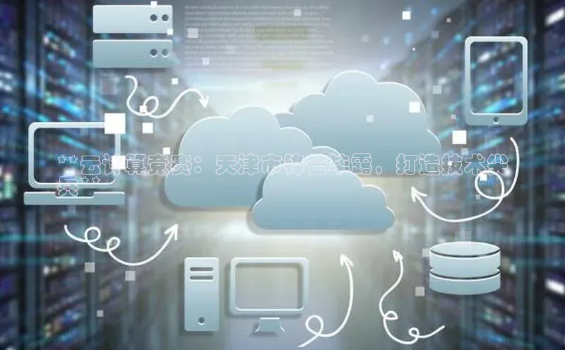 意昂4凯捷体育百度网盘企业版**云计算竞赛：天津市锋芒毕露，打造技术尖
兵**