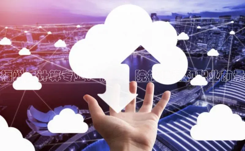 凯捷体育百度大脑福州云计算专业：优势、院校推荐和职业前景