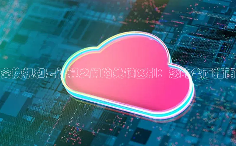 凯捷娱乐阿里尔公司交换机和云计算之间的关键区别：您的全面指南