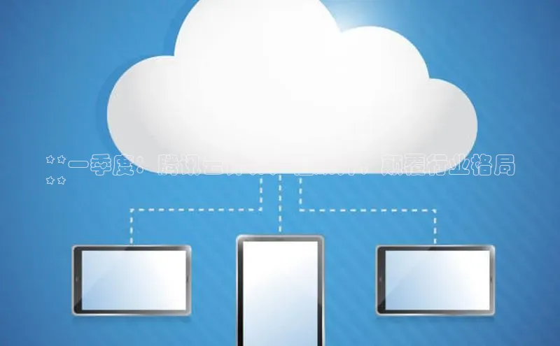 凯捷娱乐百度网盘**一季度：腾讯云计算产值飙升，颠覆行业格局
**