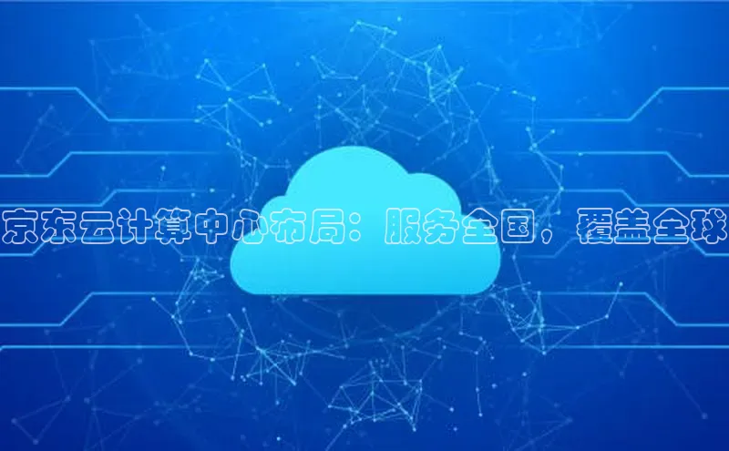 意昂4凯捷体育神思电子京东云计算中心布局：服务全国，覆盖全球