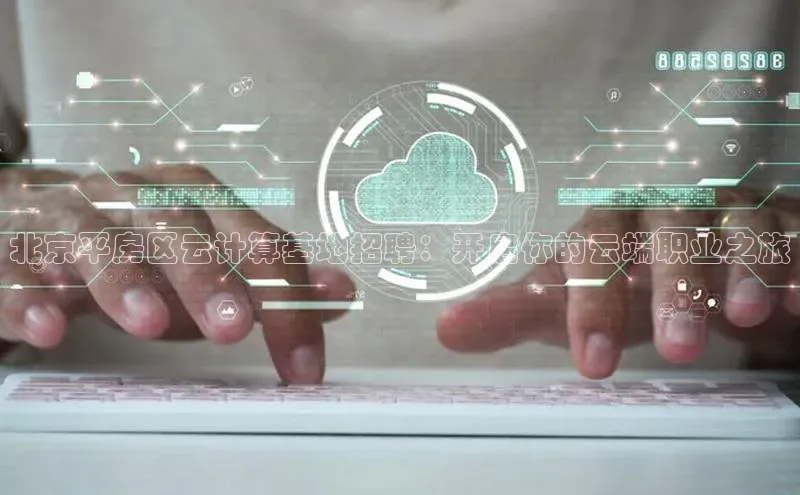 凯捷彩讯股份北京平房区云计算基地招聘：开启你的云端职业之旅