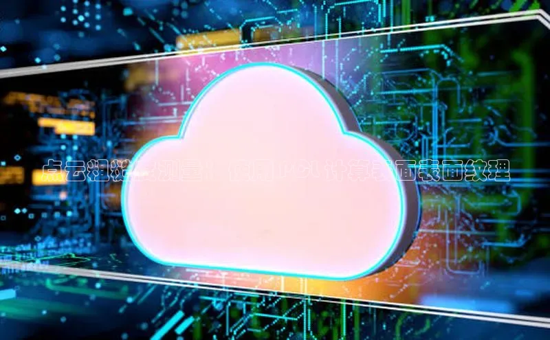 凯捷路畅科技点云粗糙度测量：使用 PCL 计算表面表面纹理