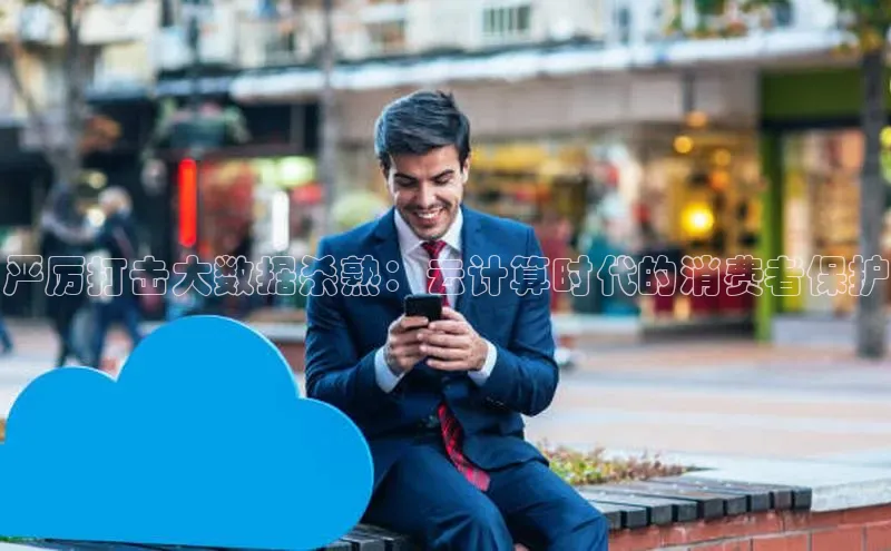 凯捷体育百度信誉严厉打击大数据杀熟：云计算时代的消费者保护