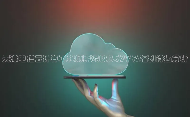 意昂4凯捷娱乐百度社团赞助平台天津电信云计算工程师薪资收入水平及福利待遇分析