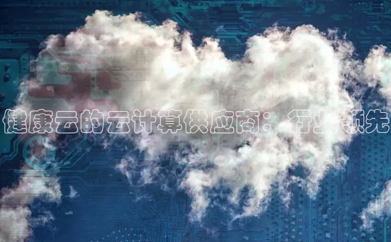 意昂4凯捷体育百度翻译App健康云的云计算供应商：行业领先