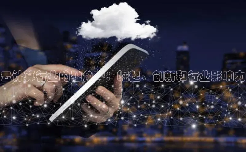意昂4凯捷体育颐驰 06云计算行业的独角兽：崛起、创新和行业影响力