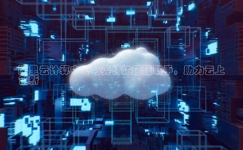 意昂4凯捷百度手机助手阿里云计算中心与英伟达强强联手，助力云上
创新