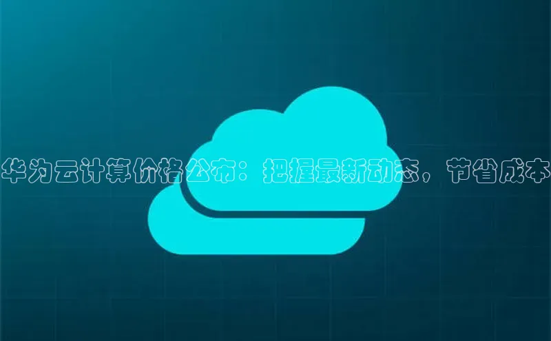 意昂4凯捷体育哇咔哇咔文化华为云计算价格公布：把握最新动态，节省成本