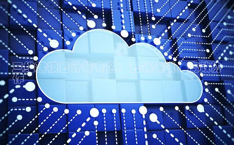 意昂4凯捷体育百度网盘企业版三维建模云计算专区：云端建模，高效协
作