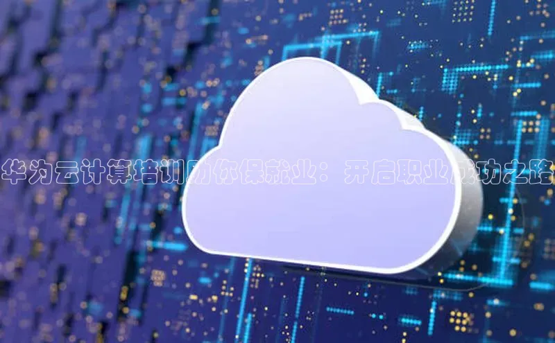 凯捷彩讯股份华为云计算培训助你保就业：开启职业成功之路