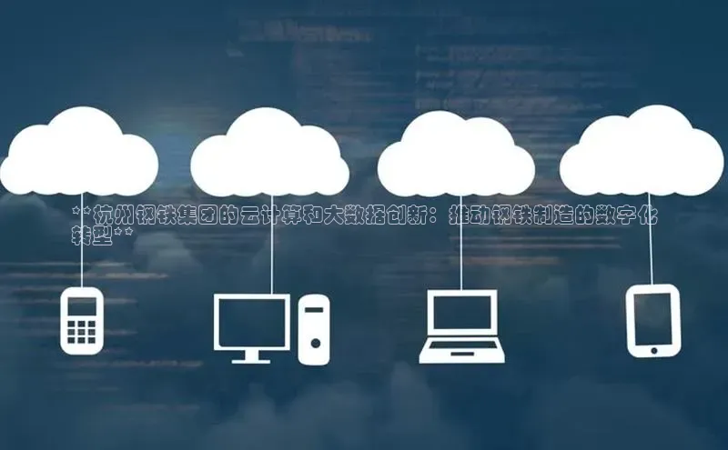 意昂4凯捷文心一言**杭州钢铁集团的云计算和大数据创新：推动钢铁制造的数字化
转型**