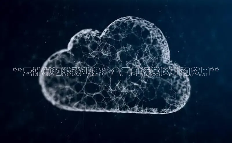 意昂4凯捷文心一言**云计算和游戏业务：全面剖析其区别和应用**