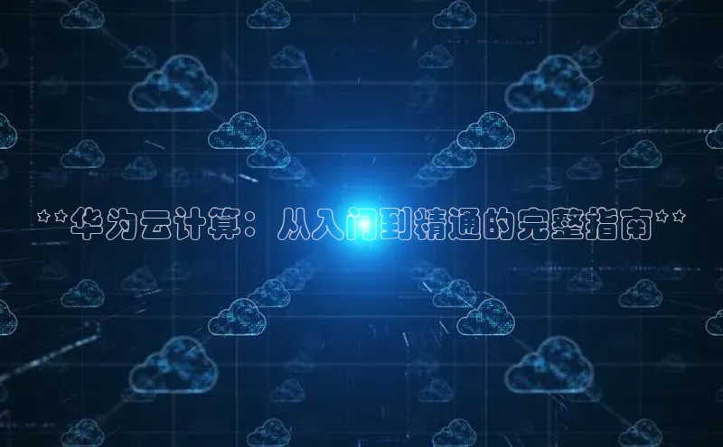 意昂4凯捷美团**华为云计算：从入门到精通的完整指南**