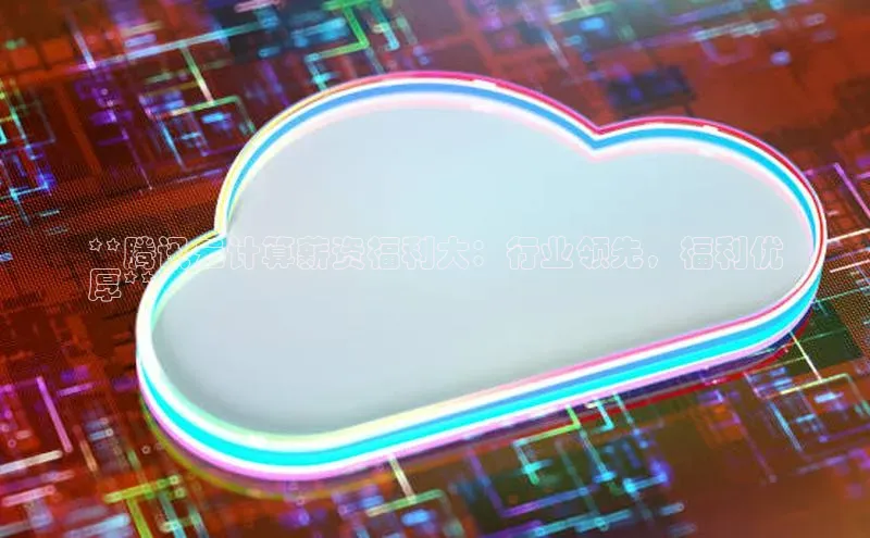 凯捷娱乐百度手机输入法**腾讯云计算薪资福利大：行业领先，福利优
厚**