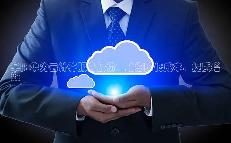凯捷体育华扬联众阜阳华为云计算服务报价：助您降低成本，提质增
效