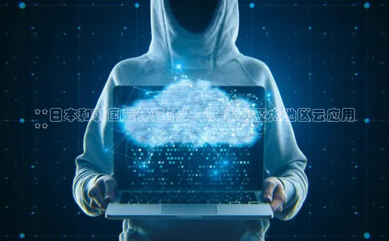 凯捷体育百度游戏开放平台**日本和韩国云计算领头羊：推动亚太地区云应用
**