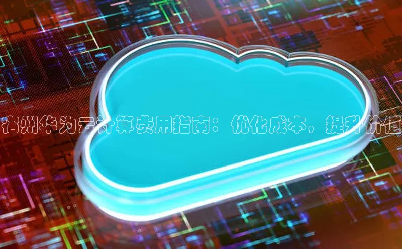 意昂4凯捷体育光魔科技宿州华为云计算费用指南：优化成本，提升价值