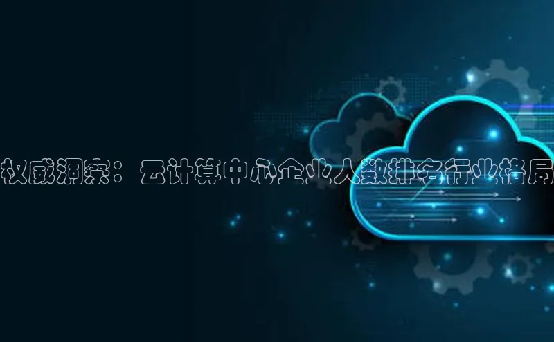 凯捷天键股份权威洞察：云计算中心企业人数排名行业格局