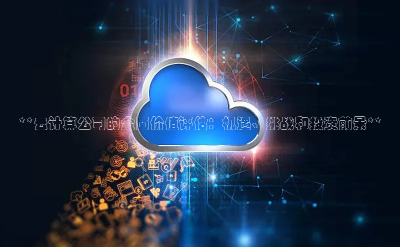 凯捷体育百度人工翻译**云计算公司的全面价值评估：机遇、挑战和投资前景**