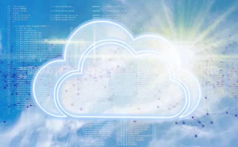 意昂4凯捷娱乐观星盘**顺网科技云计算建设：助推数字化转型与云服务创新
**