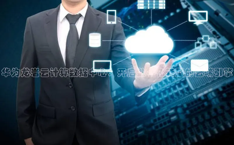 意昂4凯捷体育巴美列捷福华为龙岩云计算数据中心：开启数字化转型的云端引擎