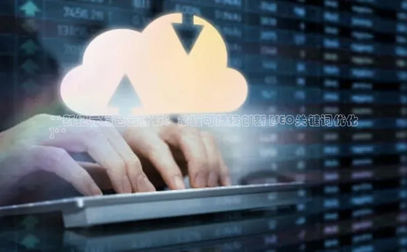 凯捷娱乐极氪智能科技**新纪元绿色云计算：掌握可持续创新 [SEO关键词优化
]**