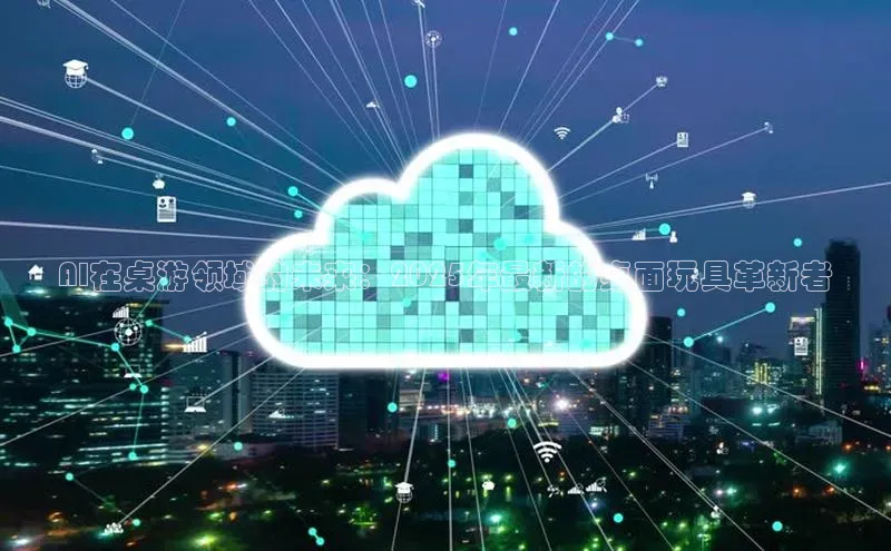 AI在桌游领域的未来：2025年最新的桌面玩具革新者