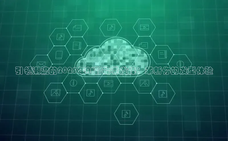 引领潮流的2025年AI智能卷发棒：革新你的发型体验