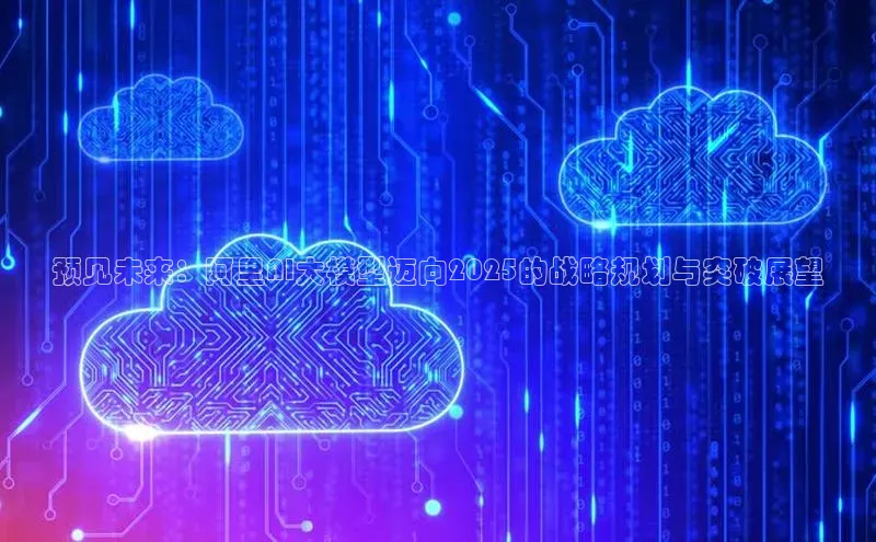 预见未来：阿里AI大模型迈向2025的战略规划与突破展望