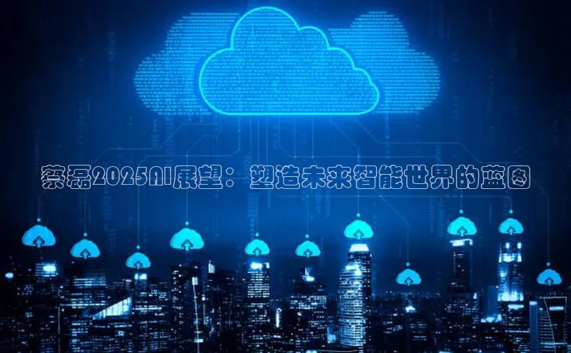 蔡磊2025AI展望：塑造未来智能世界的蓝图