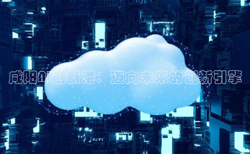 咸阳AI创新港：迈向未来的创新引擎