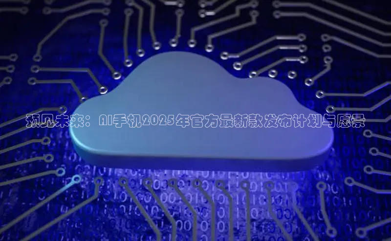 预见未来：AI手机2025年官方最新款发布计划与愿景